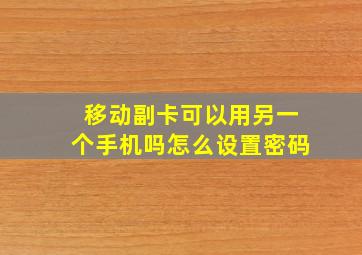 移动副卡可以用另一个手机吗怎么设置密码