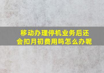 移动办理停机业务后还会扣月初费用吗怎么办呢