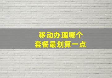 移动办理哪个套餐最划算一点