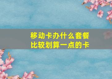 移动卡办什么套餐比较划算一点的卡