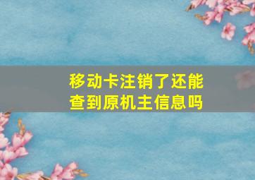 移动卡注销了还能查到原机主信息吗