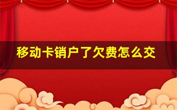 移动卡销户了欠费怎么交