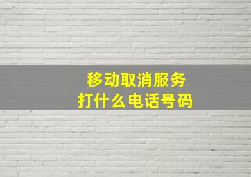 移动取消服务打什么电话号码