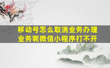 移动号怎么取消业务办理业务呢微信小程序打不开