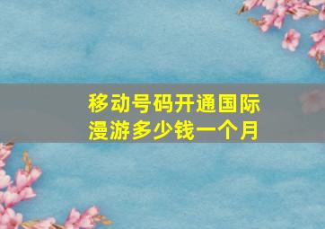 移动号码开通国际漫游多少钱一个月