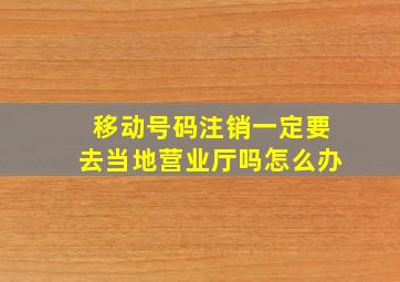 移动号码注销一定要去当地营业厅吗怎么办