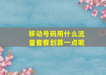 移动号码用什么流量套餐划算一点呢