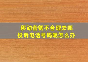 移动套餐不合理去哪投诉电话号码呢怎么办