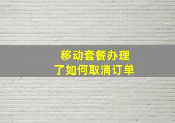 移动套餐办理了如何取消订单