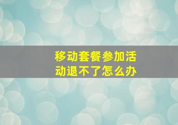 移动套餐参加活动退不了怎么办