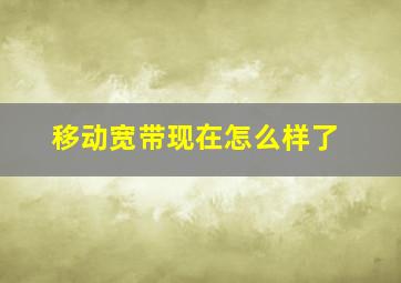 移动宽带现在怎么样了