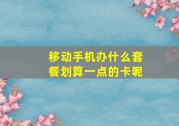 移动手机办什么套餐划算一点的卡呢