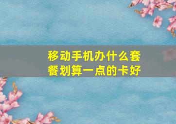 移动手机办什么套餐划算一点的卡好