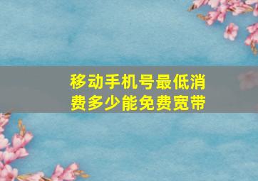 移动手机号最低消费多少能免费宽带