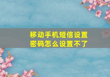 移动手机短信设置密码怎么设置不了