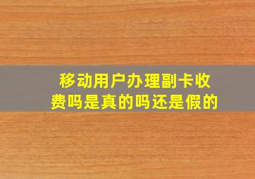 移动用户办理副卡收费吗是真的吗还是假的