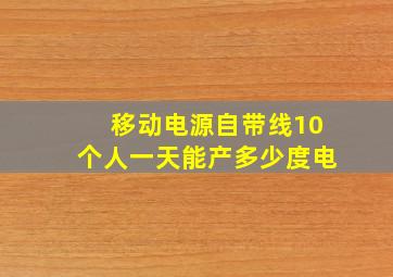 移动电源自带线10个人一天能产多少度电