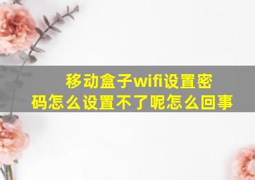 移动盒子wifi设置密码怎么设置不了呢怎么回事