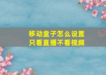 移动盒子怎么设置只看直播不看视频