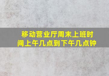 移动营业厅周末上班时间上午几点到下午几点钟