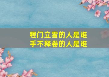 程门立雪的人是谁手不释卷的人是谁