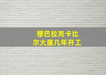 穆巴拉克卡比尔大厦几年开工