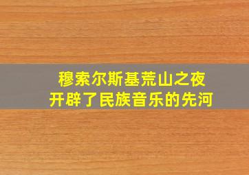 穆索尔斯基荒山之夜开辟了民族音乐的先河