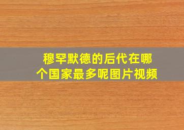 穆罕默德的后代在哪个国家最多呢图片视频