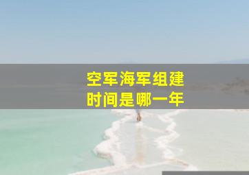 空军海军组建时间是哪一年