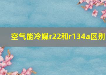 空气能冷媒r22和r134a区别