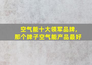 空气能十大领军品牌,那个牌子空气能产品最好