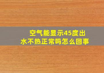 空气能显示45度出水不热正常吗怎么回事