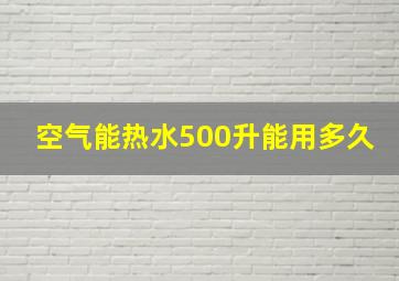 空气能热水500升能用多久