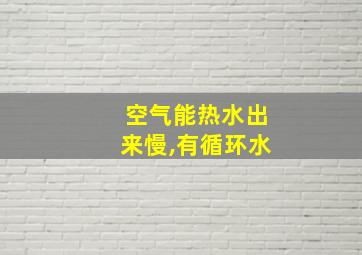 空气能热水出来慢,有循环水