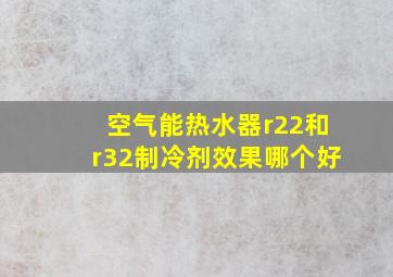 空气能热水器r22和r32制冷剂效果哪个好