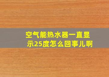 空气能热水器一直显示25度怎么回事儿啊