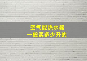 空气能热水器一般买多少升的