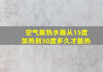 空气能热水器从15度加热到50度多久才能热