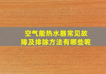 空气能热水器常见故障及排除方法有哪些呢