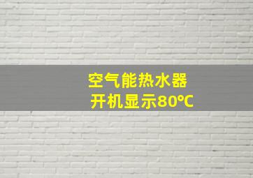 空气能热水器开机显示80℃