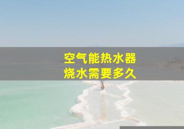 空气能热水器烧水需要多久