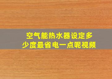 空气能热水器设定多少度最省电一点呢视频