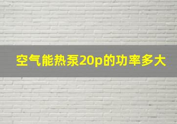 空气能热泵20p的功率多大