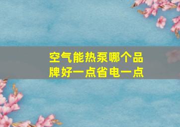 空气能热泵哪个品牌好一点省电一点