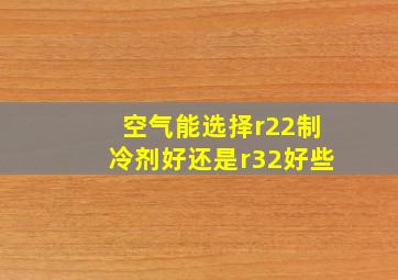 空气能选择r22制冷剂好还是r32好些