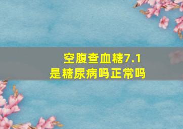 空腹查血糖7.1是糖尿病吗正常吗