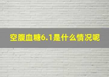 空腹血糖6.1是什么情况呢