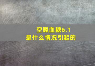 空腹血糖6.1是什么情况引起的