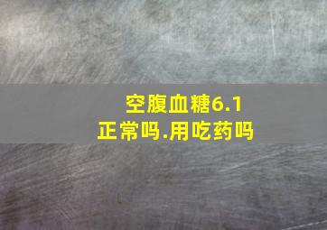 空腹血糖6.1正常吗.用吃药吗