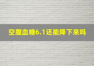 空腹血糖6.1还能降下来吗